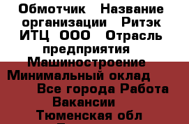 Обмотчик › Название организации ­ Ритэк-ИТЦ, ООО › Отрасль предприятия ­ Машиностроение › Минимальный оклад ­ 32 000 - Все города Работа » Вакансии   . Тюменская обл.,Тюмень г.